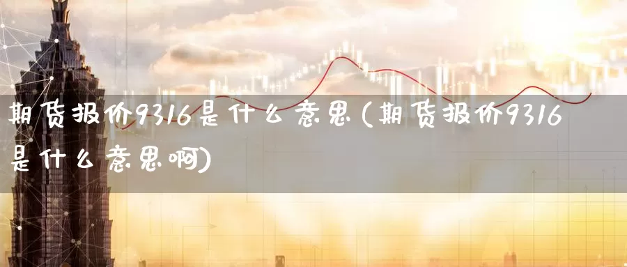 期货报价9316是什么意思(期货报价9316是什么意思啊)_https://www.zzcnk.com_纳指期货_第1张
