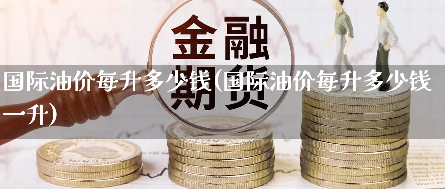 国际油价每升多少钱(国际油价每升多少钱一升)_https://www.zzcnk.com_内盘期货_第1张