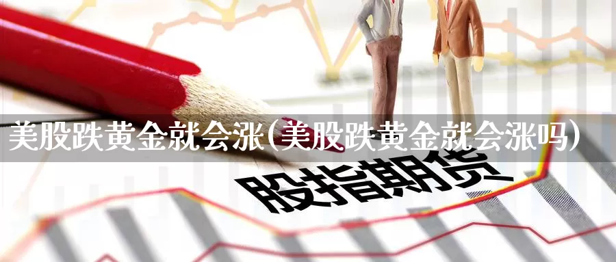 美股跌黄金就会涨(美股跌黄金就会涨吗)_https://www.zzcnk.com_理财_第1张
