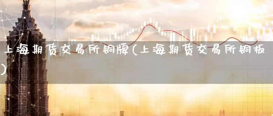 上海期货交易所铜牌(上海期货交易所铜板)_纳指期货_第1张_国际期货直播室 上海期货交易所铜牌(上海期货交易所铜板)_https://www.zzcnk.com_纳指期货_第1张