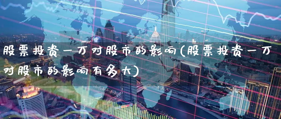 股票投资一万对股市的影响(股票投资一万对股市的影响有多大)_https://www.zzcnk.com_股票_第1张