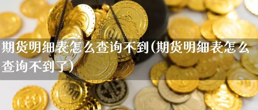 期货明细表怎么查询不到(期货明细表怎么查询不到了)_https://www.zzcnk.com_纳指期货_第1张