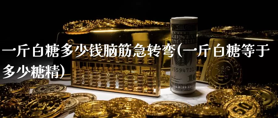 一斤白糖多少钱脑筋急转弯(一斤白糖等于多少糖精)_https://www.zzcnk.com_期货直播_第1张