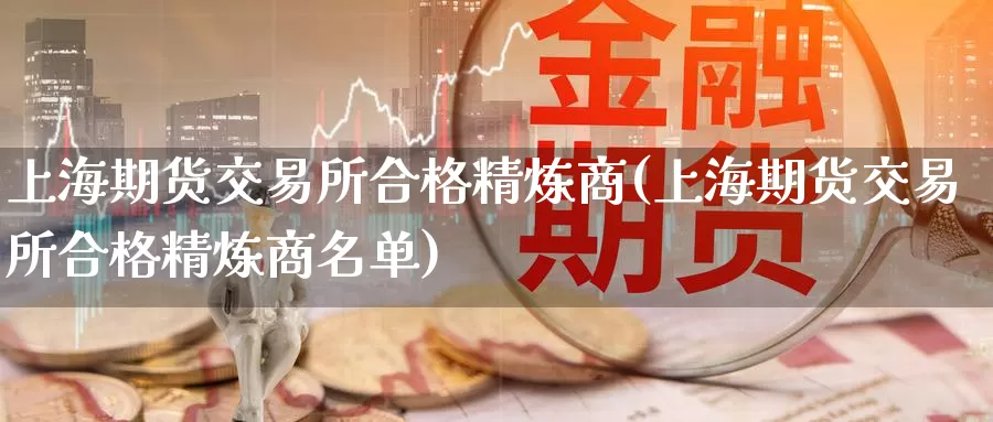 上海期货交易所合格精炼商(上海期货交易所合格精炼商名单)_纳指期货_第1张_国际期货直播室 上海期货交易所合格精炼商(上海期货交易所合格精炼商名单)_https://www.zzcnk.com_纳指期货_第1张