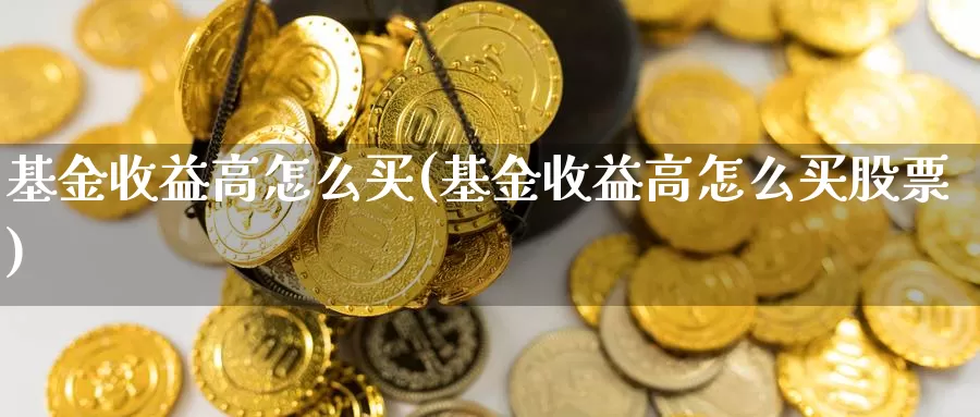 基金收益高怎么买(基金收益高怎么买股票)_https://www.zzcnk.com_基金_第1张