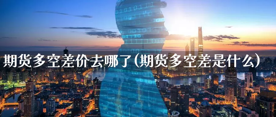 期货多空差价去哪了(期货多空差是什么)_https://www.zzcnk.com_原油期货_第1张