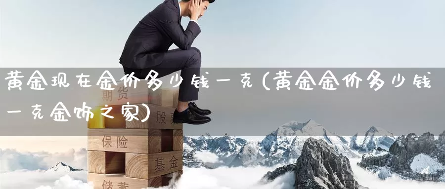 黄金现在金价多少钱一克(黄金金价多少钱一克金饰之家)_https://www.zzcnk.com_股指期货_第1张