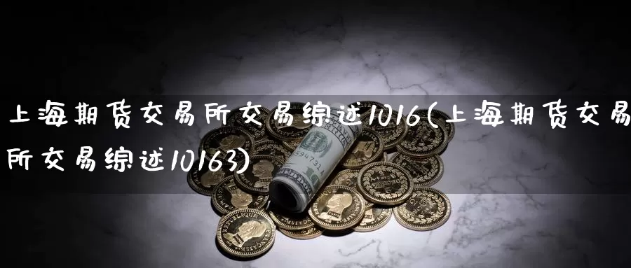 上海期货交易所交易综述1016(上海期货交易所交易综述10163)_原油期货_第1张_国际期货直播室 上海期货交易所交易综述1016(上海期货交易所交易综述10163)_https://www.zzcnk.com_原油期货_第1张