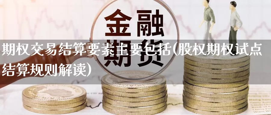期权交易结算要素主要包括(股权期权试点结算规则解读)_https://www.zzcnk.com_期货百科_第1张