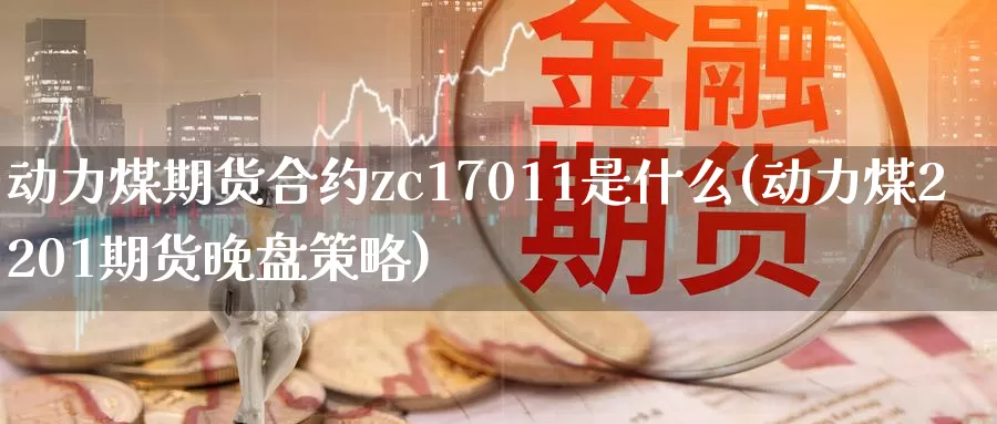 动力煤期货合约zc17011是什么(动力煤2201期货晚盘策略)_https://www.zzcnk.com_纳指期货_第1张