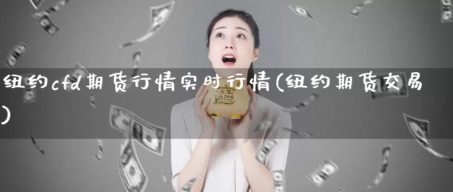 纽约cfd期货行情实时行情(纽约期货交易)_期货直播_第1张_国际期货直播室 纽约cfd期货行情实时行情(纽约期货交易)_https://www.zzcnk.com_期货直播_第1张