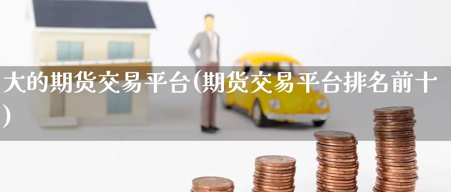 大的期货交易平台(期货交易平台排名前十)_https://www.zzcnk.com_内盘期货_第1张