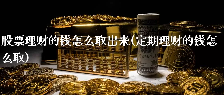 股票理财的钱怎么取出来(定期理财的钱怎么取)_https://www.zzcnk.com_股指期货_第1张