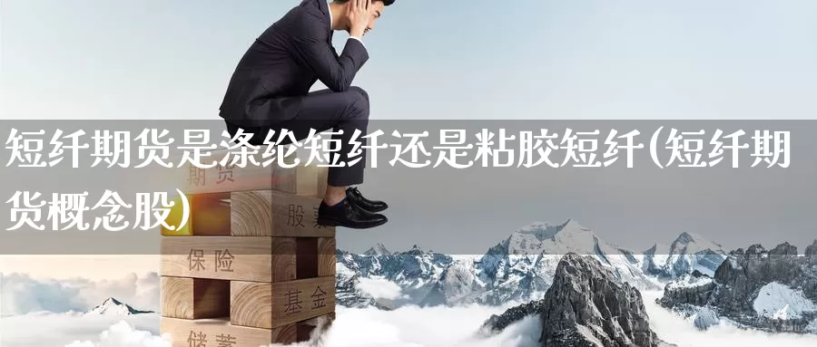 短纤期货是涤纶短纤还是粘胶短纤(短纤期货概念股)_https://www.zzcnk.com_恒生指数_第1张