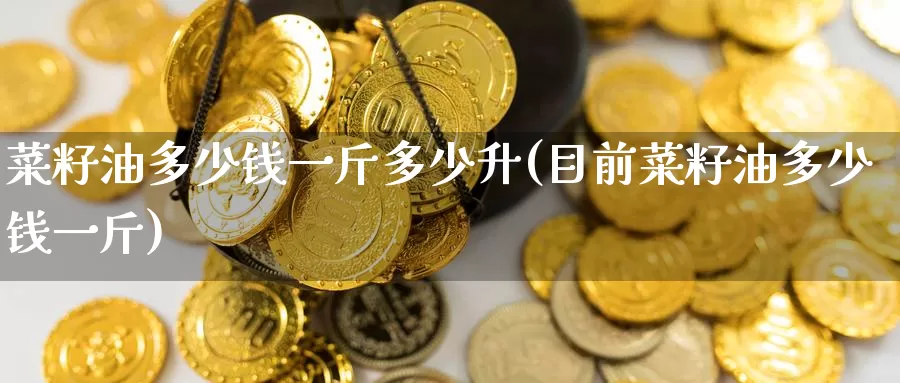 菜籽油多少钱一斤多少升(目前菜籽油多少钱一斤)_https://www.zzcnk.com_恒生指数_第1张