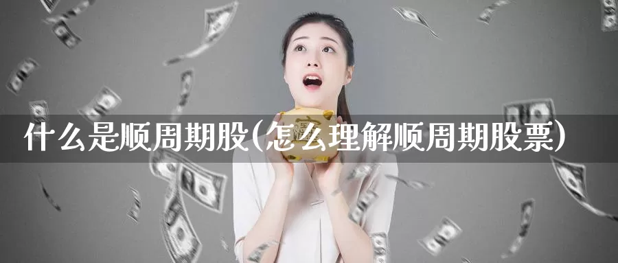 什么是顺周期股(怎么理解顺周期股票)_https://www.zzcnk.com_内盘期货_第1张