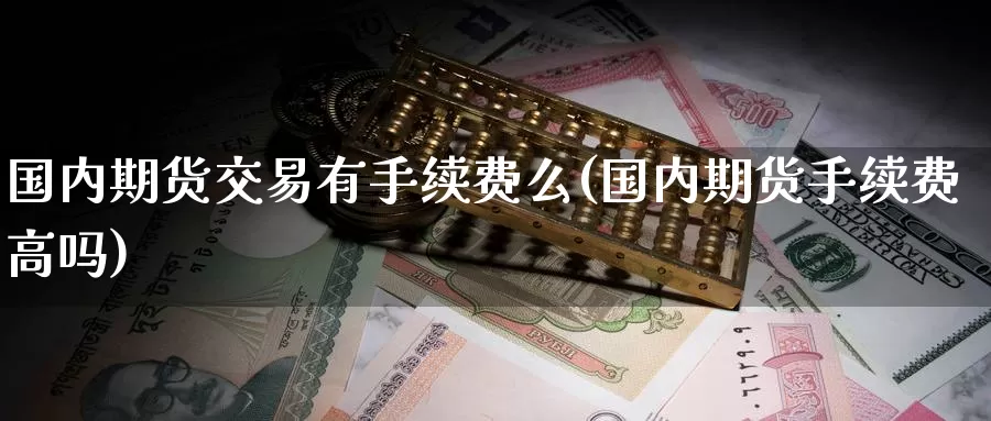 国内期货交易有手续费么(国内期货手续费高吗)_https://www.zzcnk.com_股票_第1张