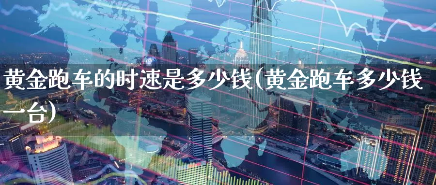 黄金跑车的时速是多少钱(黄金跑车多少钱一台)_https://www.zzcnk.com_财经_第1张