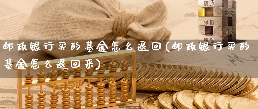 邮政银行买的基金怎么退回(邮政银行买的基金怎么退回来)_https://www.zzcnk.com_基金_第1张