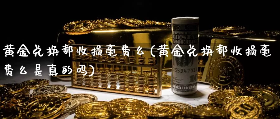 黄金兑换都收损毫费么(黄金兑换都收损毫费么是真的吗)_https://www.zzcnk.com_财经_第1张
