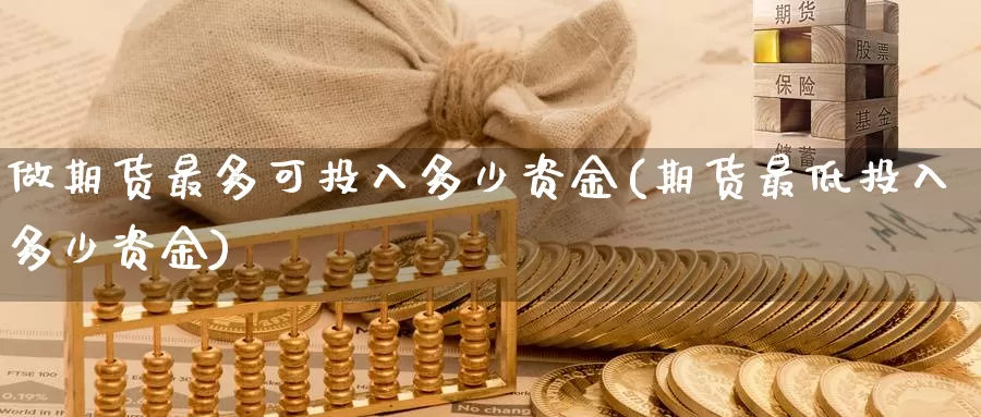 做期货最多可投入多少资金(期货最低投入多少资金)_https://www.zzcnk.com_期货百科_第1张