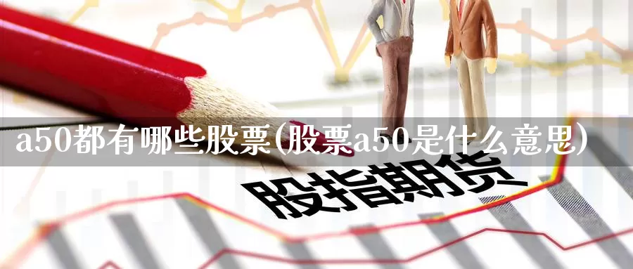 a50都有哪些股票(股票a50是什么意思)_https://www.zzcnk.com_内盘期货_第1张