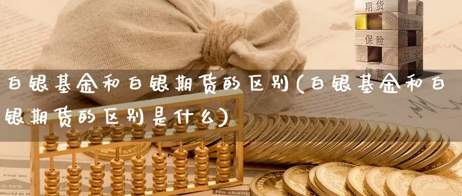 白银基金和白银期货的区别(白银基金和白银期货的区别是什么)_纳指期货_第1张_国际期货直播室 白银基金和白银期货的区别(白银基金和白银期货的区别是什么)_https://www.zzcnk.com_纳指期货_第1张