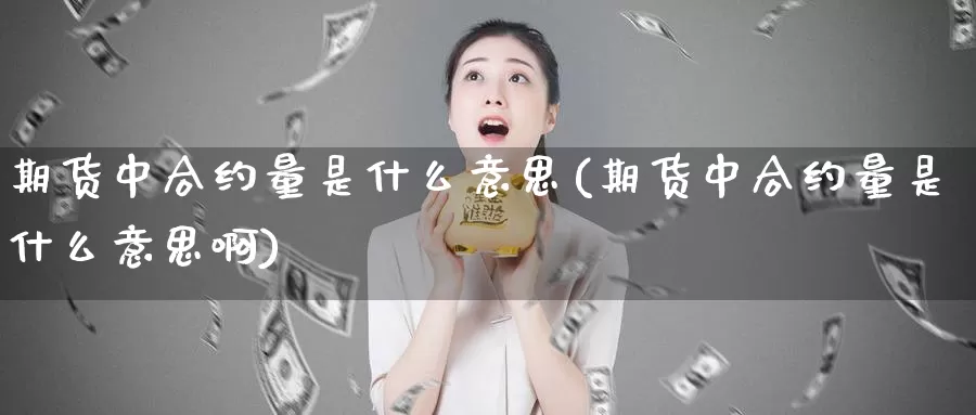 期货中合约量是什么意思(期货中合约量是什么意思啊)_恒生指数_第1张_国际期货直播室 期货中合约量是什么意思(期货中合约量是什么意思啊)_https://www.zzcnk.com_恒生指数_第1张