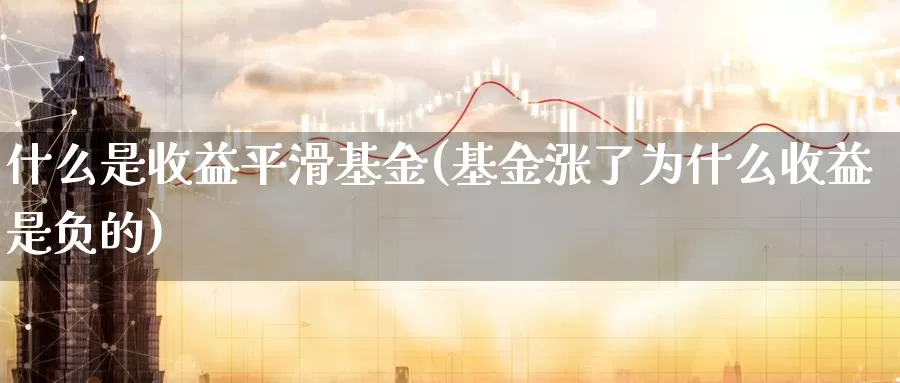 什么是收益平滑基金(基金涨了为什么收益是负的)_https://www.zzcnk.com_基金_第1张