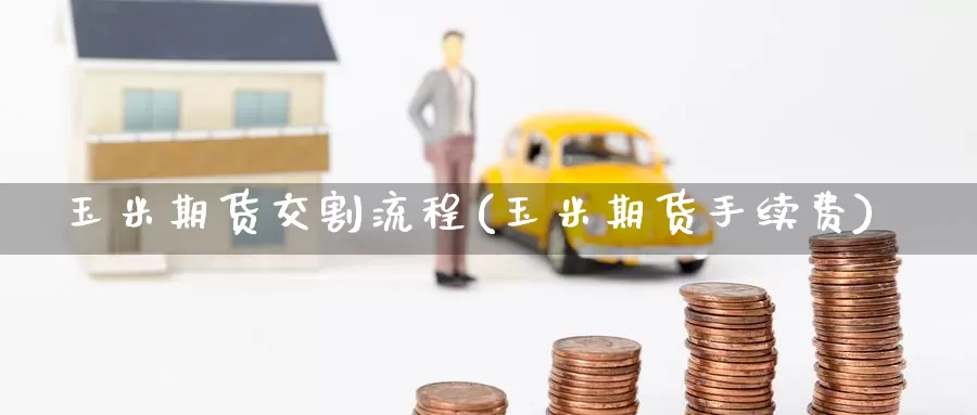 玉米期货交割流程(玉米期货手续费)_https://www.zzcnk.com_股指期货_第1张
