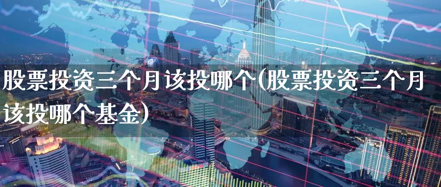 股票投资三个月该投哪个(股票投资三个月该投哪个基金)_https://www.zzcnk.com_股票_第1张
