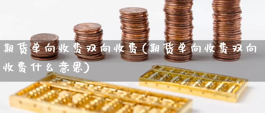 期货单向收费双向收费(期货单向收费双向收费什么意思)_期货直播_第1张_国际期货直播室 期货单向收费双向收费(期货单向收费双向收费什么意思)_https://www.zzcnk.com_期货直播_第1张