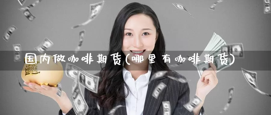 国内做咖啡期货(哪里有咖啡期货)_https://www.zzcnk.com_期货直播_第1张