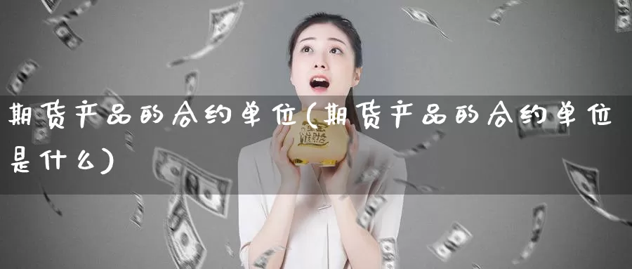 期货产品的合约单位(期货产品的合约单位是什么)_https://www.zzcnk.com_纳指期货_第1张