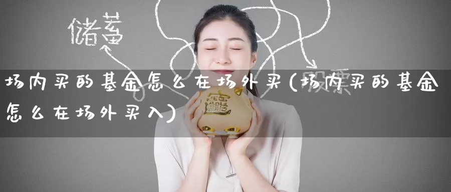 场内买的基金怎么在场外买(场内买的基金怎么在场外买入)_https://www.zzcnk.com_基金_第1张
