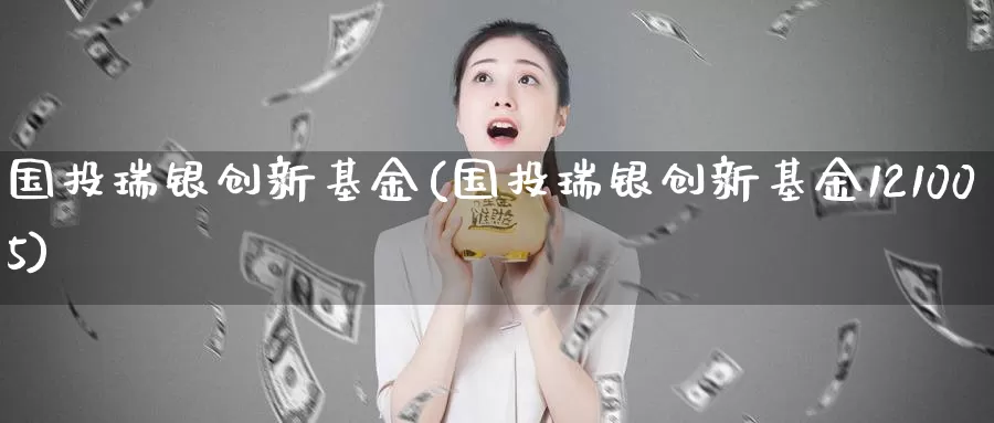 国投瑞银创新基金(国投瑞银创新基金121005)_https://www.zzcnk.com_期货_第1张