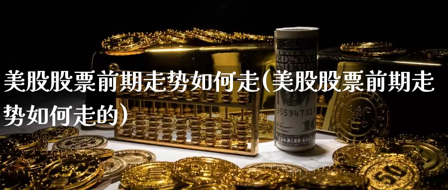 美股股票前期走势如何走(美股股票前期走势如何走的)_https://www.zzcnk.com_理财_第1张