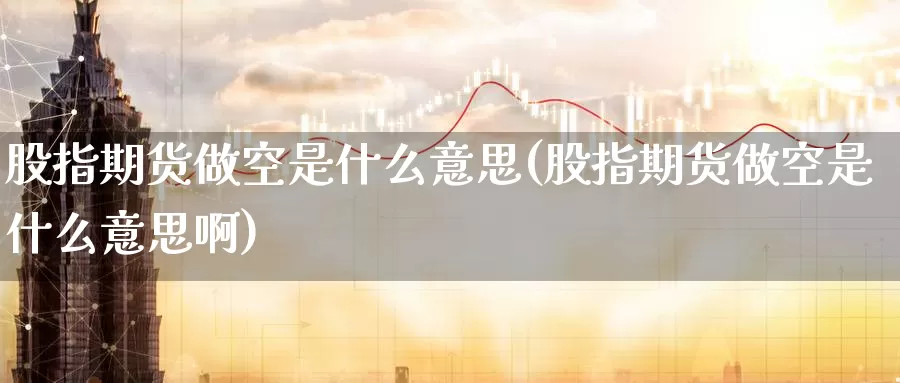 股指期货做空是什么意思(股指期货做空是什么意思啊)_https://www.zzcnk.com_股票_第1张