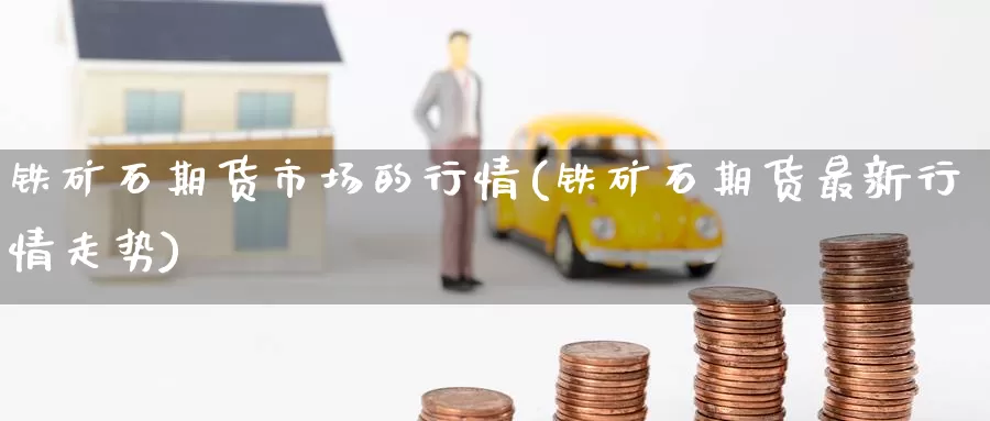 铁矿石期货市场的行情(铁矿石期货最新行情走势)_https://www.zzcnk.com_期货百科_第1张