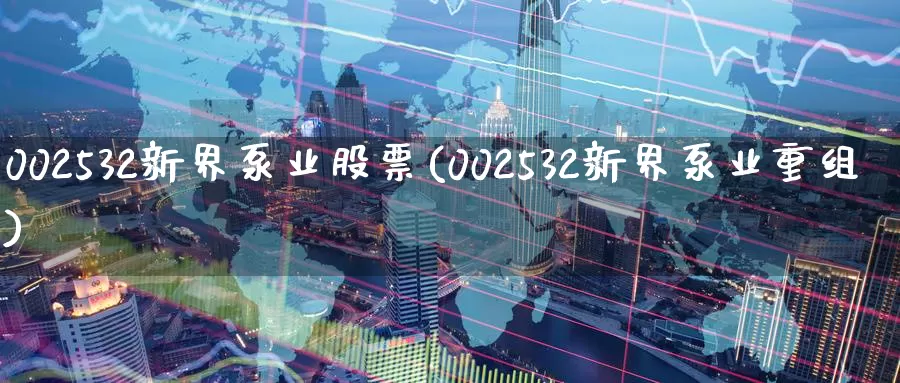 002532新界泵业股票(002532新界泵业重组)_https://www.zzcnk.com_股指期货_第1张