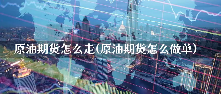 原油期货怎么走(原油期货怎么做单)_https://www.zzcnk.com_内盘期货_第1张