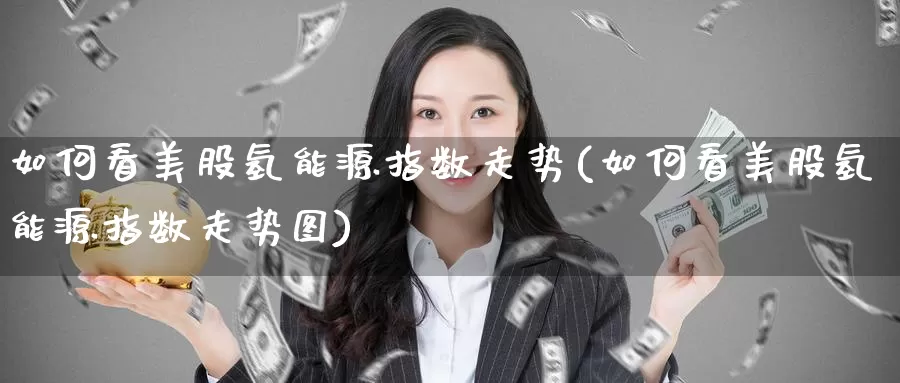 如何看美股氢能源指数走势(如何看美股氢能源指数走势图)_https://www.zzcnk.com_财经_第1张