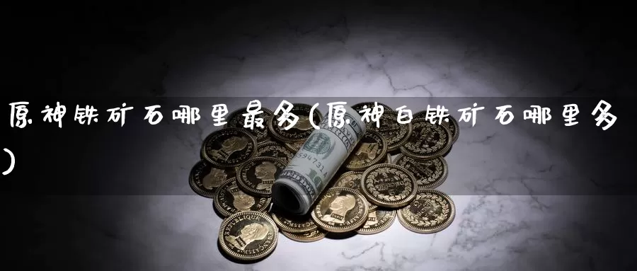 原神铁矿石哪里最多(原神白铁矿石哪里多)_https://www.zzcnk.com_股指期货_第1张