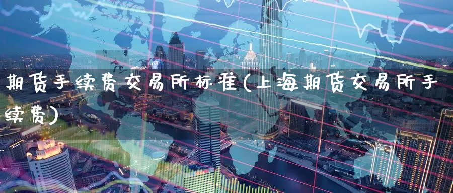 期货手续费交易所标准(上海期货交易所手续费)_https://www.zzcnk.com_期货直播_第1张