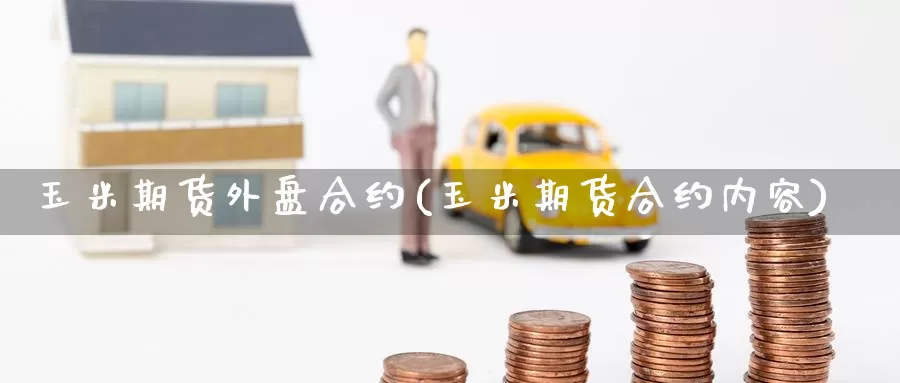 玉米期货外盘合约(玉米期货合约内容)_https://www.zzcnk.com_期货直播_第1张