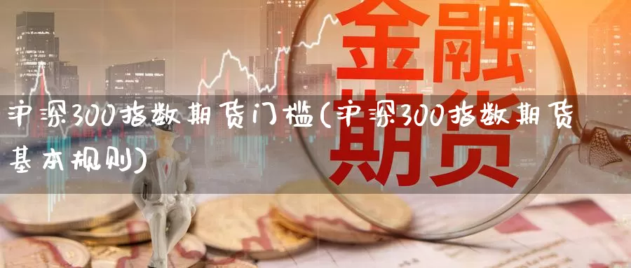 沪深300指数期货门槛(沪深300指数期货基本规则)_https://www.zzcnk.com_恒生指数_第1张