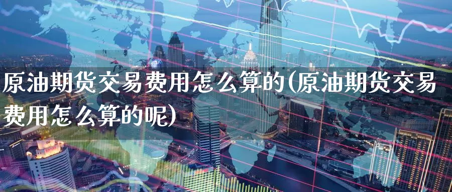 原油期货交易费用怎么算的(原油期货交易费用怎么算的呢)_https://www.zzcnk.com_纳指期货_第1张