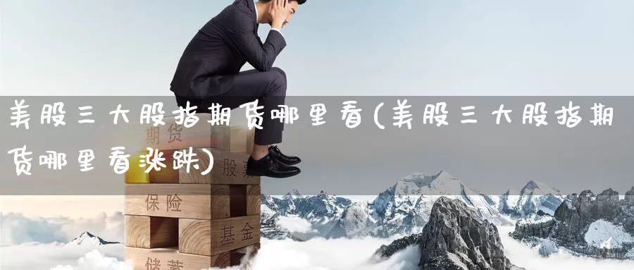 美股三大股指期货哪里看(美股三大股指期货哪里看涨跌)_https://www.zzcnk.com_纳指期货_第1张
