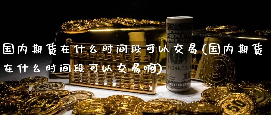 国内期货在什么时间段可以交易(国内期货在什么时间段可以交易啊)_期货直播_第1张_国际期货直播室 国内期货在什么时间段可以交易(国内期货在什么时间段可以交易啊)_https://www.zzcnk.com_期货直播_第1张