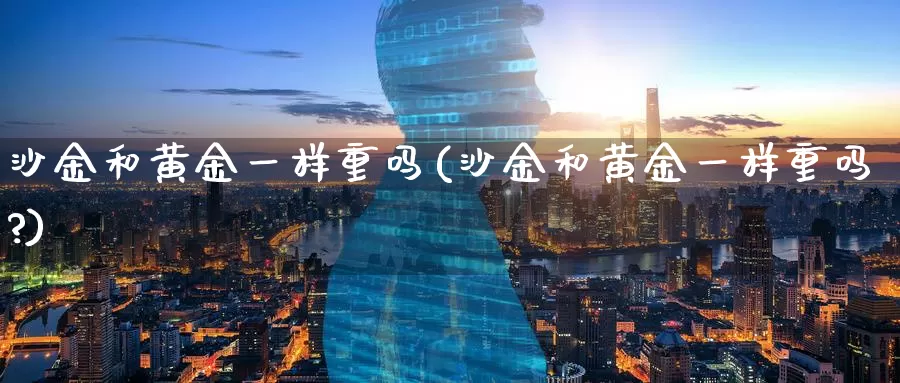 沙金和黄金一样重吗(沙金和黄金一样重吗?)_https://www.zzcnk.com_财经_第1张